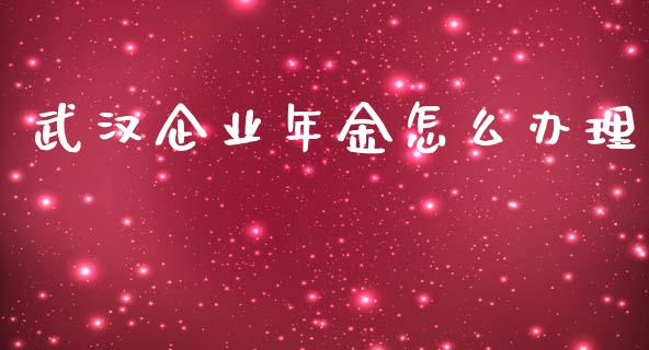 武汉企业年金怎么办理_https://wap.yjjixie.cn_保险理财_第1张