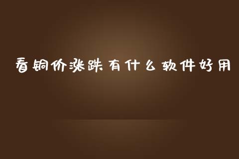 看铜价涨跌有什么软件好用_https://wap.yjjixie.cn_港股行情_第1张