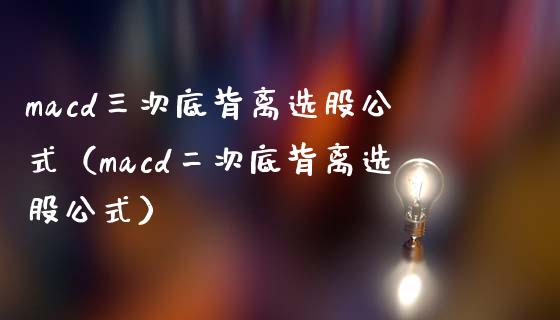 macd三次底背离选股公式（macd二次底背离选股公式）_https://wap.yjjixie.cn_商业资讯_第1张