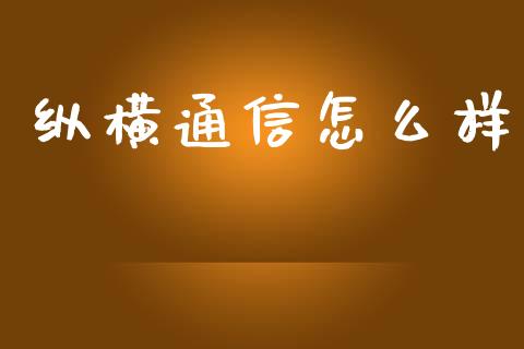 纵横通信怎么样_https://wap.yjjixie.cn_保险理财_第1张