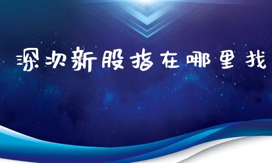 深次新股指在哪里找_https://wap.yjjixie.cn_商业资讯_第1张