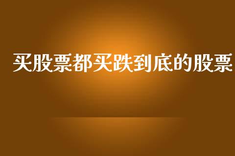 买股票都买跌到底的股票_https://wap.yjjixie.cn_港股行情_第1张