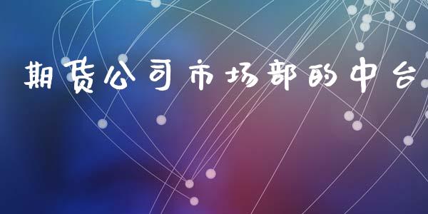 期货公司市场部的中台_https://wap.yjjixie.cn_商业资讯_第1张