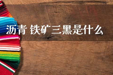 沥青 铁矿三黑是什么_https://wap.yjjixie.cn_港股行情_第1张