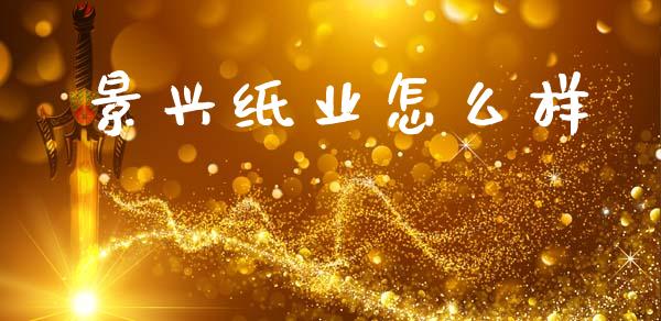 景兴纸业怎么样_https://wap.yjjixie.cn_商业资讯_第1张