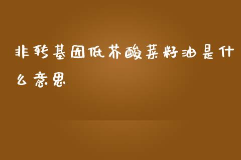 非转基因低芥酸菜籽油是什么意思_https://wap.yjjixie.cn_商业资讯_第1张