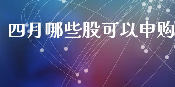 四月哪些股可以申购_https://wap.yjjixie.cn_证券市场_第1张