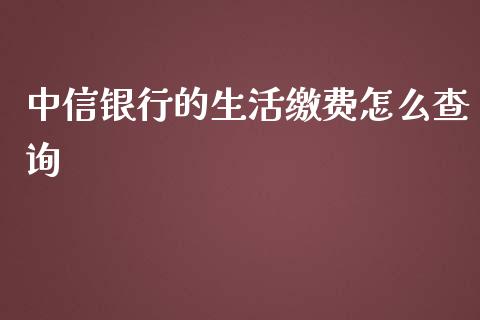 中信银行的生活缴费怎么查询_https://wap.yjjixie.cn_证券市场_第1张