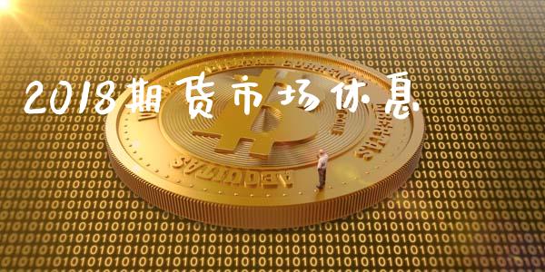 2018期货市场休息_https://wap.yjjixie.cn_保险理财_第1张