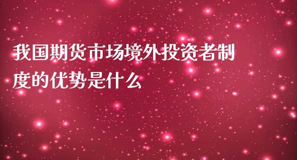 我国期货市场境外投资者制度的优势是什么_https://wap.yjjixie.cn_证券市场_第1张