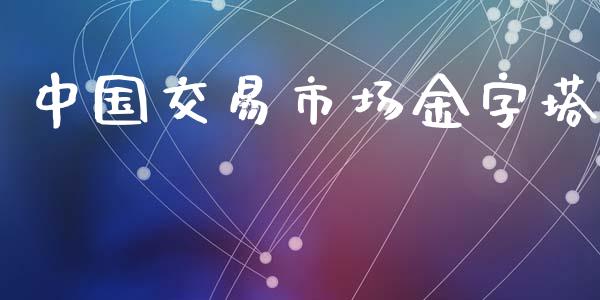 中国交易市场金字塔_https://wap.yjjixie.cn_商业资讯_第1张