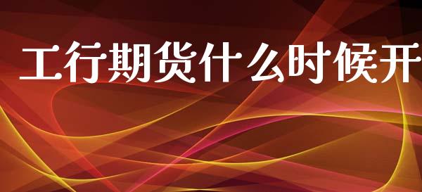 工行期货什么时候开_https://wap.yjjixie.cn_证券市场_第1张