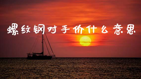 螺纹钢对手价什么意思_https://wap.yjjixie.cn_证券市场_第1张