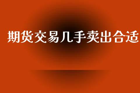 期货交易几手卖出合适_https://wap.yjjixie.cn_保险理财_第1张