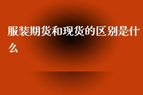 服装期货和现货的区别是什么_https://wap.yjjixie.cn_证券市场_第1张