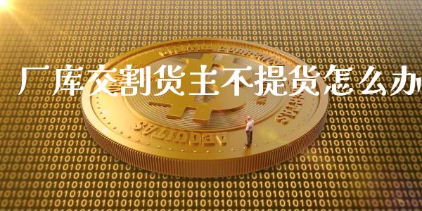 厂库交割货主不提货怎么办_https://wap.yjjixie.cn_港股行情_第1张