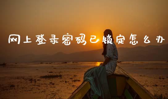 网上登录密码已锁定怎么办_https://wap.yjjixie.cn_保险理财_第1张