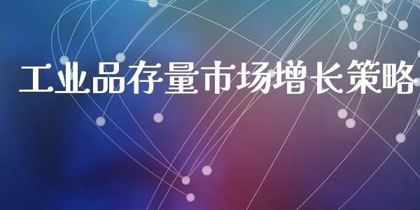 工业品存量市场增长策略_https://wap.yjjixie.cn_商业资讯_第1张