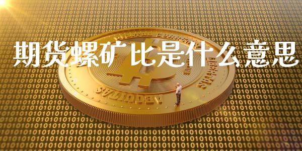 期货螺矿比是什么意思_https://wap.yjjixie.cn_证券市场_第1张