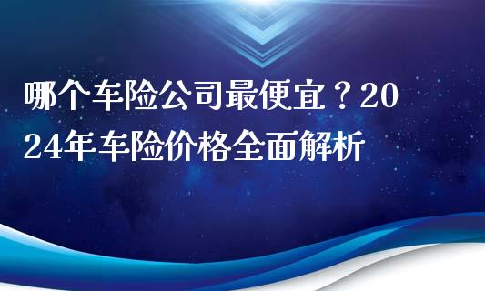 哪个车险公司最便宜？2024年车险价格全面解析_https://wap.yjjixie.cn_保险理财_第1张