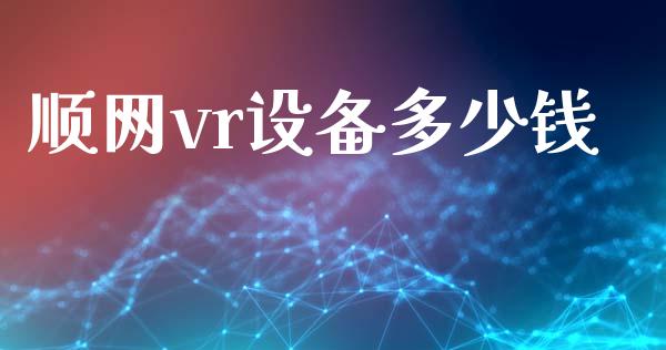 顺网vr设备多少钱_https://wap.yjjixie.cn_商业资讯_第1张