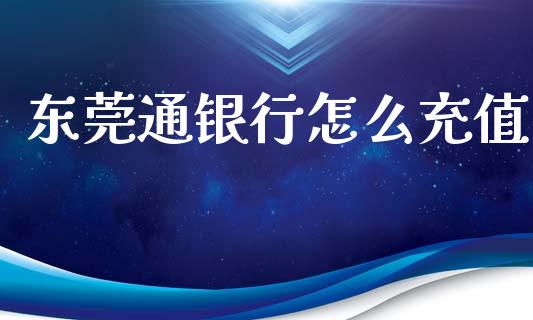 东莞通银行怎么充值_https://wap.yjjixie.cn_港股行情_第1张