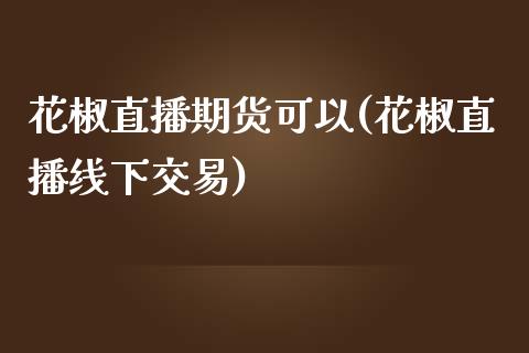 花椒直播期货可以(花椒直播线下交易)_https://wap.yjjixie.cn_港股行情_第1张