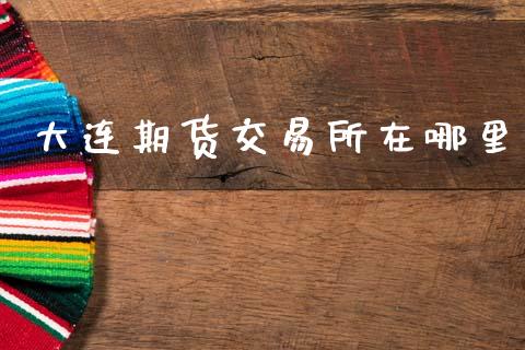 大连期货交易所在哪里_https://wap.yjjixie.cn_商业资讯_第1张