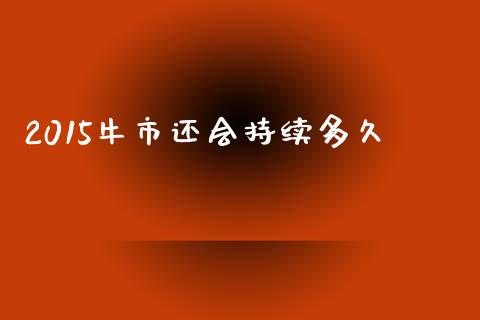 2015牛市还会持续多久_https://wap.yjjixie.cn_保险理财_第1张