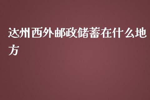 达州西外邮政储蓄在什么地方_https://wap.yjjixie.cn_保险理财_第1张