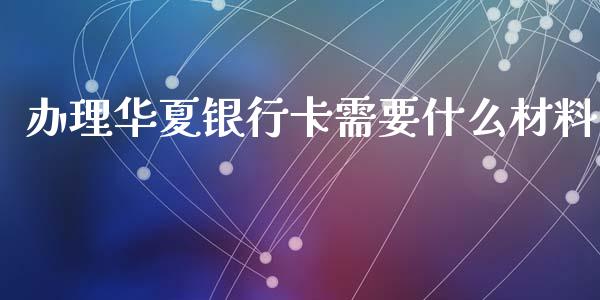 办理华夏银行卡需要什么材料_https://wap.yjjixie.cn_证券市场_第1张