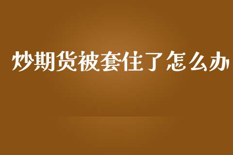 炒期货被套住了怎么办_https://wap.yjjixie.cn_港股行情_第1张