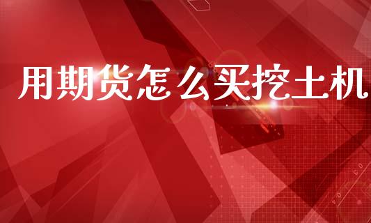 用期货怎么买挖土机_https://wap.yjjixie.cn_港股行情_第1张
