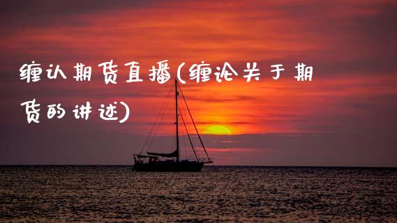 缠认期货直播(缠论关于期货的讲述)_https://wap.yjjixie.cn_商业资讯_第1张