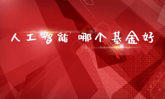 人工智能 哪个基金好_https://wap.yjjixie.cn_证券市场_第1张