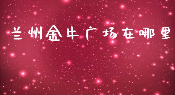 兰州金牛广场在哪里_https://wap.yjjixie.cn_港股行情_第1张