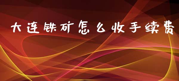 大连铁矿怎么收手续费_https://wap.yjjixie.cn_证券市场_第1张