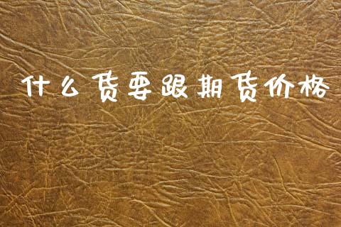 什么货要跟期货价格_https://wap.yjjixie.cn_保险理财_第1张