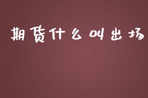 期货什么叫出场_https://wap.yjjixie.cn_商业资讯_第1张