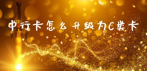 中行卡怎么升级为C类卡_https://wap.yjjixie.cn_保险理财_第1张
