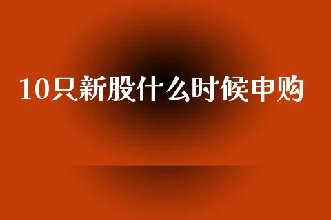 10只新股什么时候申购_https://wap.yjjixie.cn_商业资讯_第1张