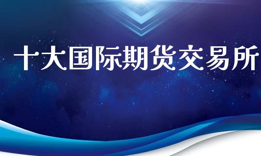 十大国际期货交易所_https://wap.yjjixie.cn_港股行情_第1张