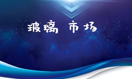 玻璃 市场_https://wap.yjjixie.cn_保险理财_第1张