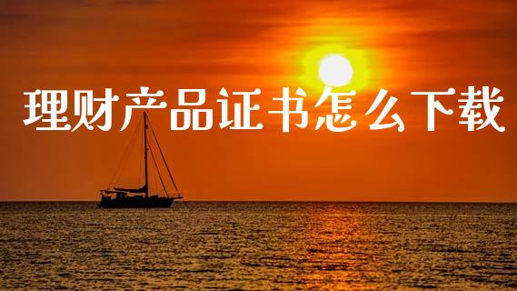 理财产品证书怎么下载_https://wap.yjjixie.cn_商业资讯_第1张
