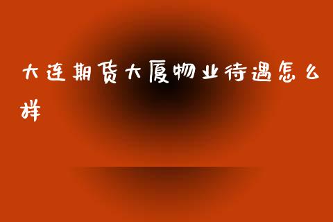 大连期货大厦物业待遇怎么样_https://wap.yjjixie.cn_证券市场_第1张