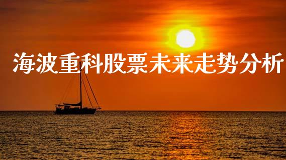 海波重科股票未来走势分析_https://wap.yjjixie.cn_保险理财_第1张