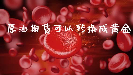原油期货可以转换成黄金_https://wap.yjjixie.cn_港股行情_第1张