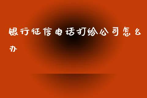 银行征信电话打给公司怎么办_https://wap.yjjixie.cn_保险理财_第1张