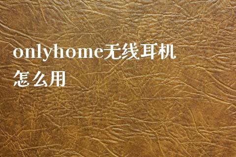 onlyhome无线耳机怎么用_https://wap.yjjixie.cn_商业资讯_第1张