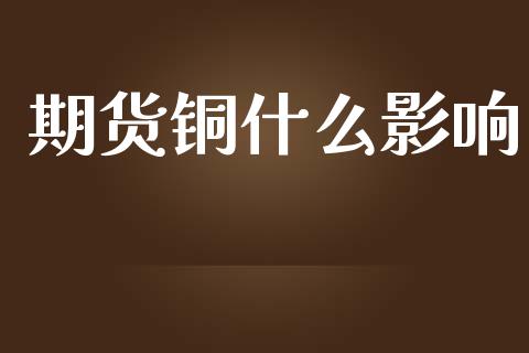期货铜什么影响_https://wap.yjjixie.cn_保险理财_第1张